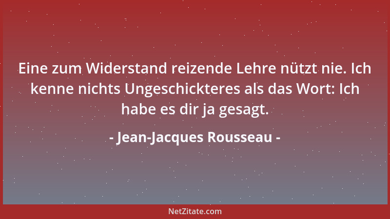 Jean-Jacques Rousseau - Eine zum Widerstand reizende Lehre nützt nie. Ich kenne nichts Ungeschickteres als das Wort: Ich ha...