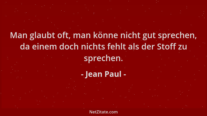 Jean Paul - Man glaubt oft, man könne nicht gut sprechen, da einem doch nichts fehlt als der Stoff zu sprechen....