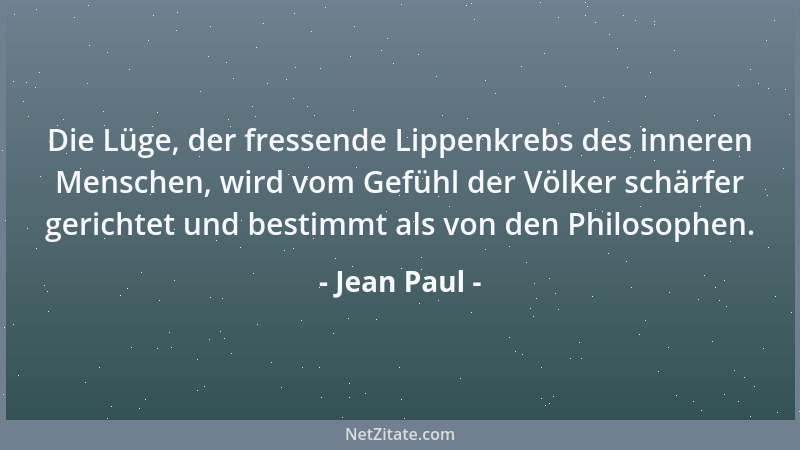 Jean Paul - Die Lüge, der fressende Lippenkrebs des inneren Menschen, wird vom Gefühl der Völker schärfer gerichtet und bes...