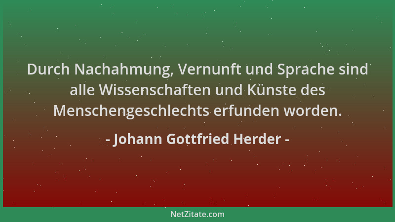 Johann Gottfried Herder - Durch Nachahmung, Vernunft und Sprache sind alle Wissenschaften und Künste des Menschengeschlecht...