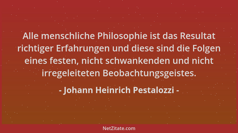 Johann Heinrich Pestalozzi - Alle menschliche Philosophie ist das Resultat richtiger Erfahrungen und diese sind die Folgen...