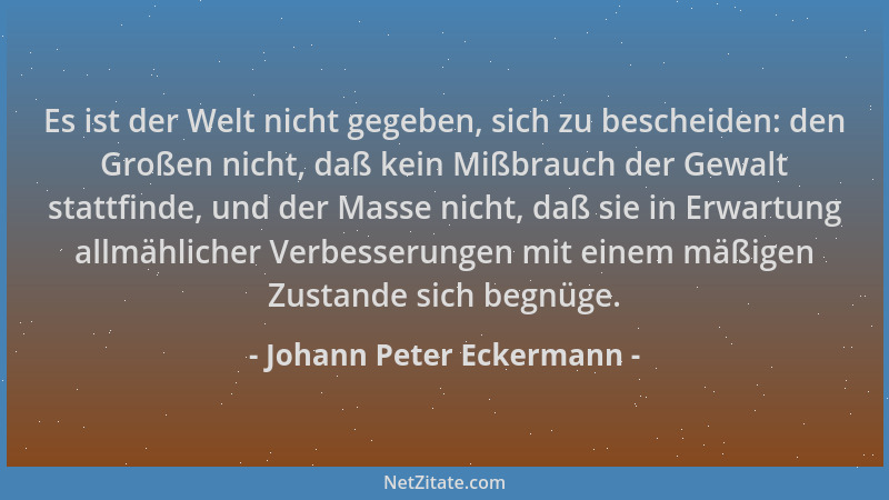 Johann Peter Eckermann - Es ist der Welt nicht gegeben, sich zu bescheiden: den Großen nicht, daß kein Mißbrauch der Gewalt...