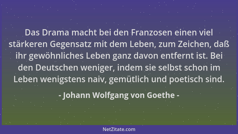 Johann Wolfgang von Goethe - Das Drama macht bei den Franzosen einen viel stärkeren Gegensatz mit dem Leben, zum Zeichen, d...
