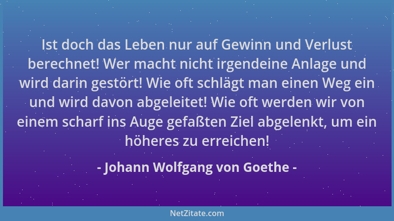 Johann Wolfgang von Goethe - Ist doch das Leben nur auf Gewinn und Verlust berechnet! Wer macht nicht irgendeine Anlage und...
