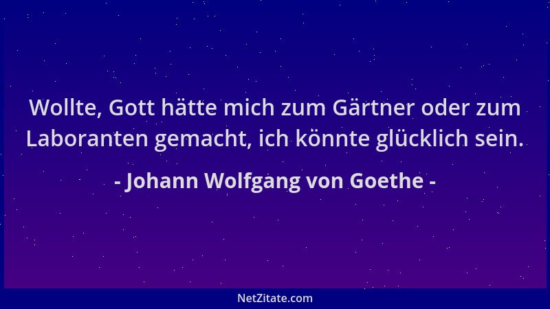 Johann Wolfgang von Goethe - Wollte, Gott hätte mich zum Gärtner oder zum Laboranten gemacht, ich könnte glücklich sein....