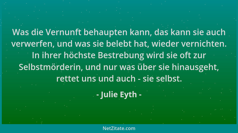 Julie Eyth - Was die Vernunft behaupten kann, das kann sie auch verwerfen, und was sie belebt hat, wieder vernichten. In ih...