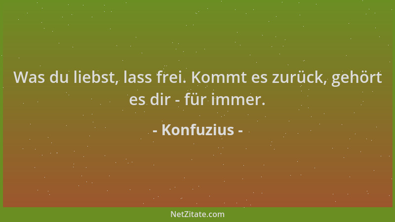 Konfuzius - Was du liebst, lass frei. Kommt es zurück, gehört es dir - für immer....