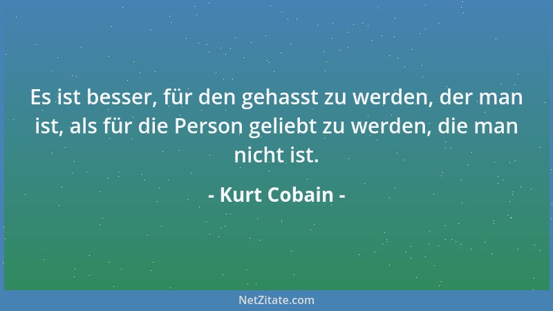 Kurt Cobain - Es ist besser, für den gehasst zu werden, der man ist, als für die Person geliebt zu werden, die man nicht is...