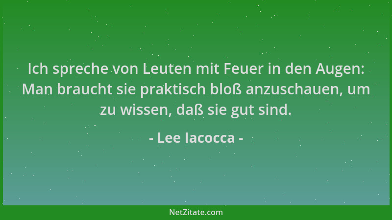 Lee Iacocca - Ich spreche von Leuten mit Feuer in den Augen: Man braucht sie praktisch bloß anzuschauen, um zu wissen, daß...