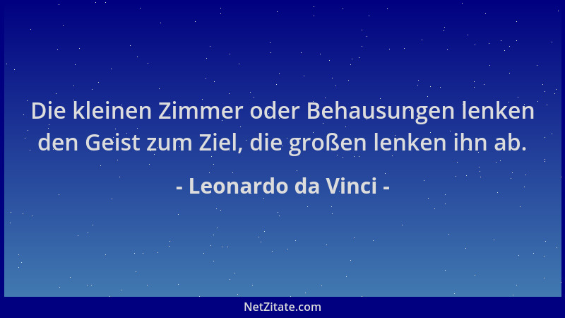 Leonardo da Vinci - Die kleinen Zimmer oder Behausungen lenken den Geist zum Ziel, die großen lenken ihn ab....