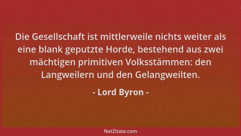 Lord Byron - Die Gesellschaft ist mittlerweile nichts weiter als eine blank geputzte Horde, bestehend aus zwei mächtigen pr...