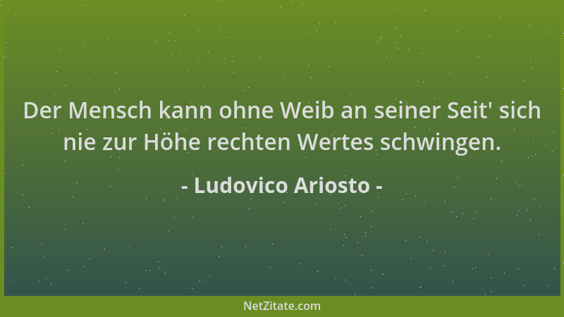 Ludovico Ariosto - Der Mensch kann ohne Weib an seiner Seit ' sich nie zur Höhe rechten Wertes schwingen....