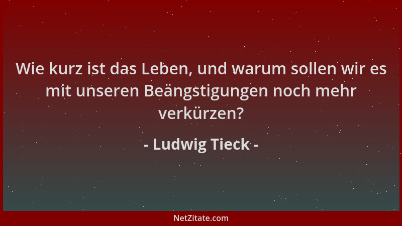 Ludwig Tieck - Wie kurz ist das Leben, und warum sollen wir es mit unseren Beängstigungen noch mehr verkürzen?...