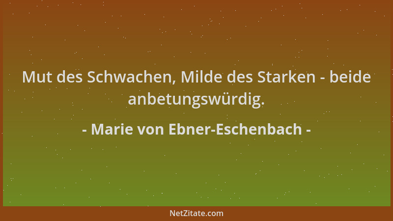 Marie von Ebner-Eschenbach - Mut des Schwachen, Milde des Starken - beide anbetungswürdig....