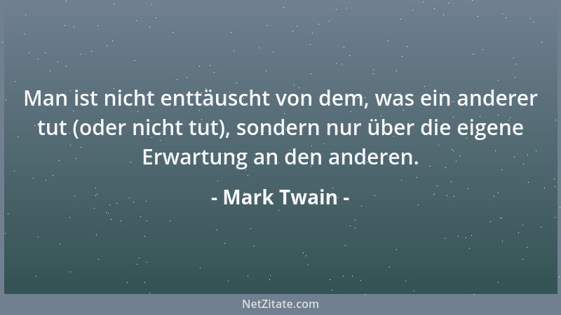 Mark Twain - Man ist nicht enttäuscht von dem, was ein anderer tut (oder nicht tut), sondern nur über die eigene Erwartung...