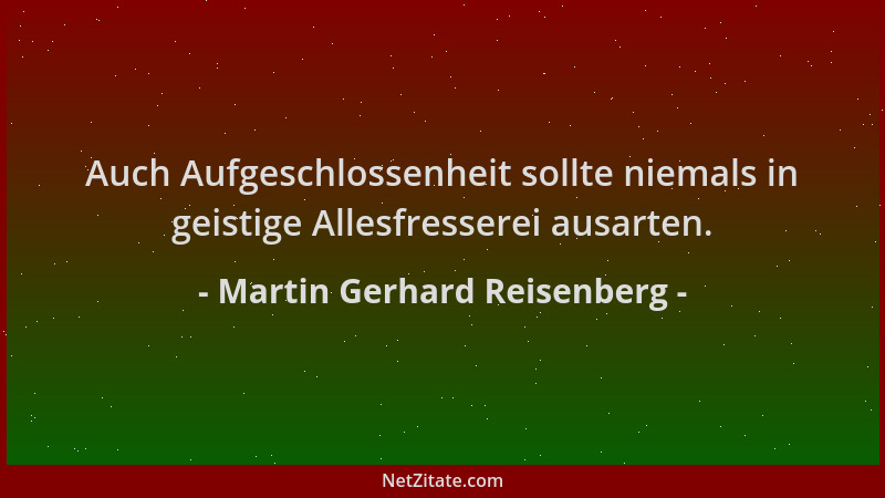 Martin Gerhard Reisenberg - Auch Aufgeschlossenheit sollte niemals in geistige Allesfresserei ausarten....