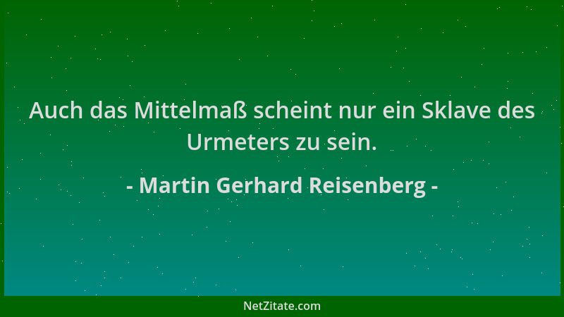 Martin Gerhard Reisenberg - Auch das Mittelmaß scheint nur ein Sklave des Urmeters zu sein....