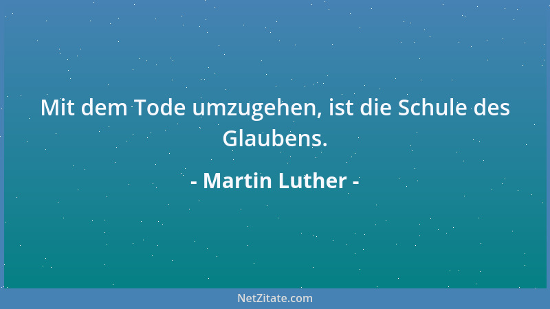 Martin Luther - Mit dem Tode umzugehen, ist die Schule des Glaubens....