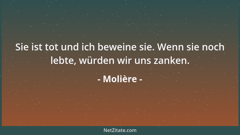 Molière - Sie ist tot und ich beweine sie. Wenn sie noch lebte, würden wir uns zanken....