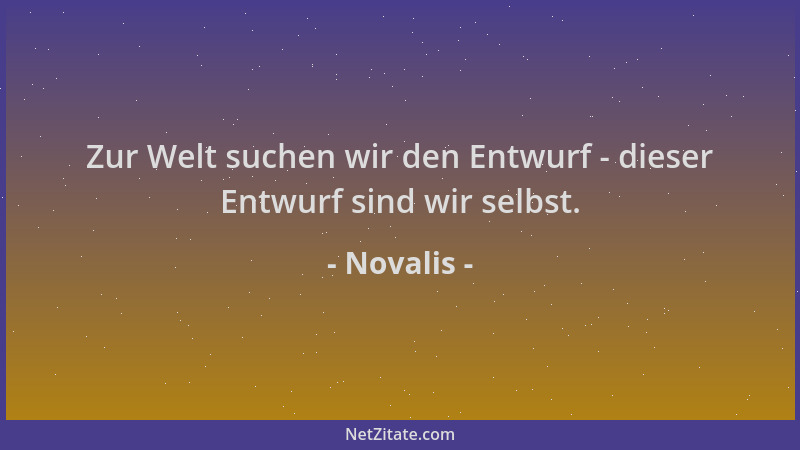 Novalis - Zur Welt suchen wir den Entwurf - dieser Entwurf sind wir selbst....
