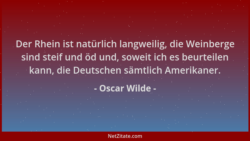 Oscar Wilde - Der Rhein ist natürlich langweilig, die Weinberge sind steif und öd und, soweit ich es beurteilen kann, die D...