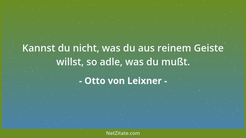 Otto von Leixner - Kannst du nicht, was du aus reinem Geiste willst, so adle, was du mußt....