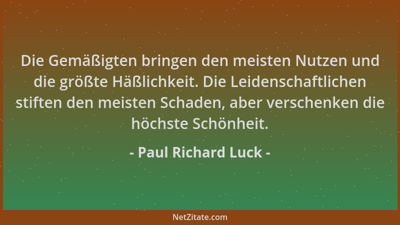Paul Richard Luck - Die Gemäßigten bringen den meisten Nutzen und die größte Häßlichkeit. Die Leidenschaftlichen stiften de...