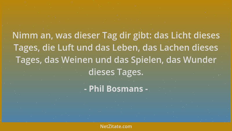 Phil Bosmans - Nimm an, was dieser Tag dir gibt: das Licht dieses Tages, die Luft und das Leben, das Lachen dieses Tages, d...