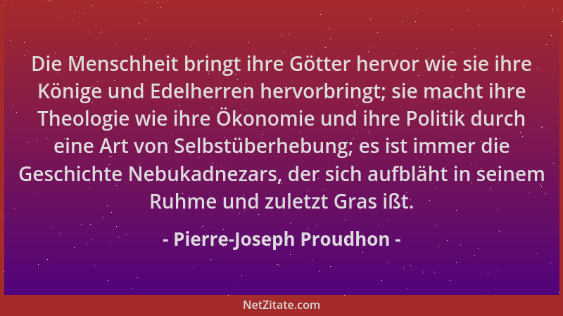 Pierre-Joseph Proudhon - Die Menschheit bringt ihre Götter hervor wie sie ihre Könige und Edelherren hervorbringt; sie mach...
