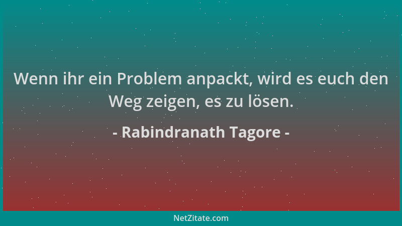Rabindranath Tagore - Wenn ihr ein Problem anpackt, wird es euch den Weg zeigen, es zu lösen....