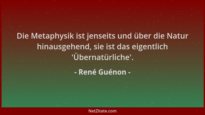 René Guénon - Die Metaphysik ist jenseits und über die Natur hinausgehend, sie ist das eigentlich 'Übernatürliche '....
