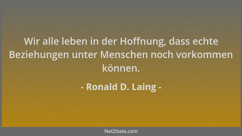 Ronald D. Laing - Wir alle leben in der Hoffnung, dass echte Beziehungen unter Menschen noch vorkommen können....
