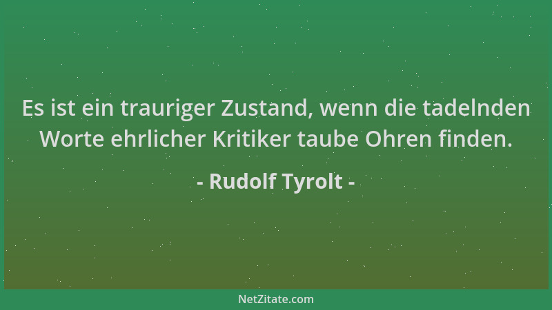 Rudolf Tyrolt - Es ist ein trauriger Zustand, wenn die tadelnden Worte ehrlicher Kritiker taube Ohren finden....