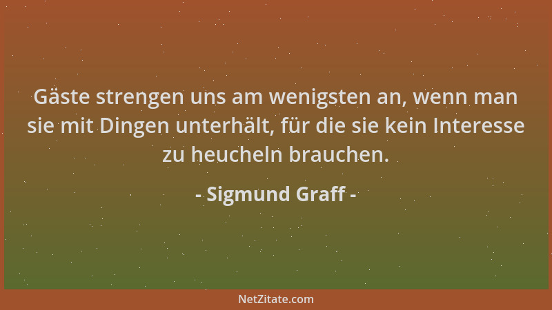 Sigmund Graff - Gäste strengen uns am wenigsten an, wenn man sie mit Dingen unterhält, für die sie kein Interesse zu heuche...