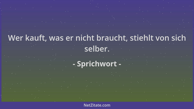Sprichwort - Wer kauft, was er nicht braucht, stiehlt von sich selber....