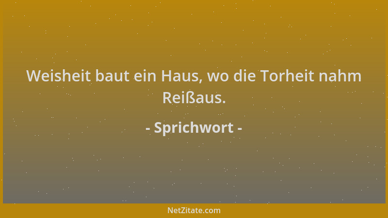 Sprichwort - Weisheit baut ein Haus, wo die Torheit nahm Reißaus....