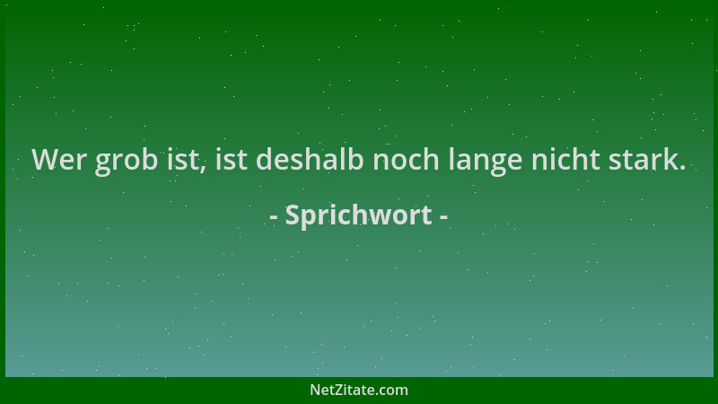 Sprichwort - Wer grob ist, ist deshalb noch lange nicht stark....