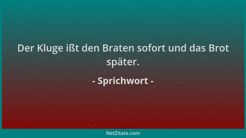 Sprichwort - Der Kluge ißt den Braten sofort und das Brot später....