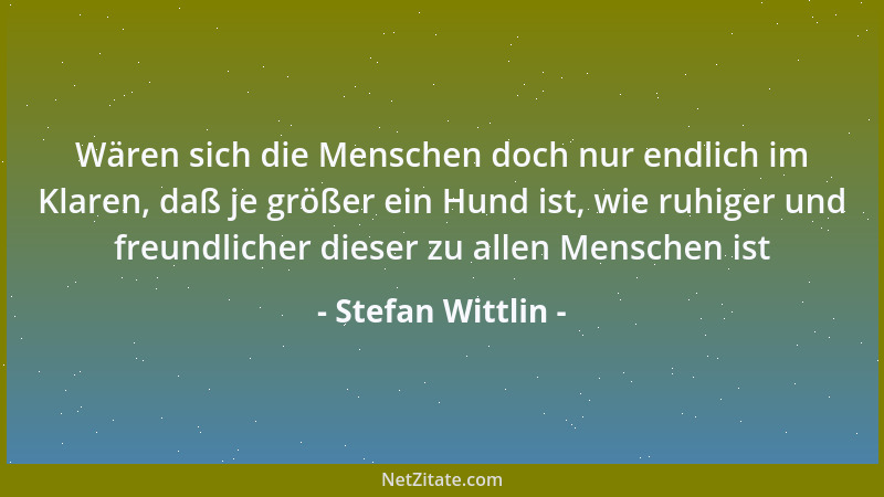 Stefan Wittlin - Wären sich die Menschen doch nur endlich im Klaren, daß je größer ein Hund ist, wie ruhiger und freundlich...