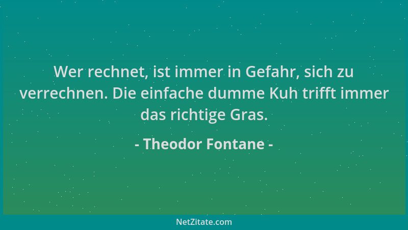 Theodor Fontane - Wer rechnet, ist immer in Gefahr, sich zu verrechnen. Die einfache dumme Kuh trifft immer das richtige Gr...
