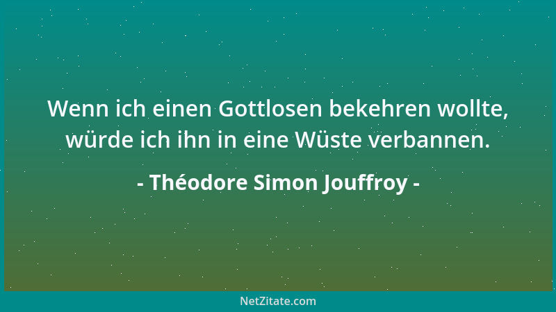 Théodore Simon Jouffroy - Wenn ich einen Gottlosen bekehren wollte, würde ich ihn in eine Wüste verbannen....