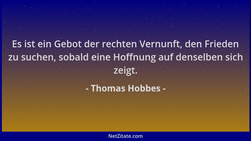 Thomas Hobbes - Es ist ein Gebot der rechten Vernunft, den Frieden zu suchen, sobald eine Hoffnung auf denselben sich zeigt...