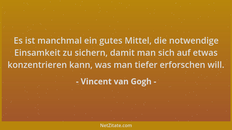 Vincent van Gogh - Es ist manchmal ein gutes Mittel, die notwendige Einsamkeit zu sichern, damit man sich auf etwas konzent...