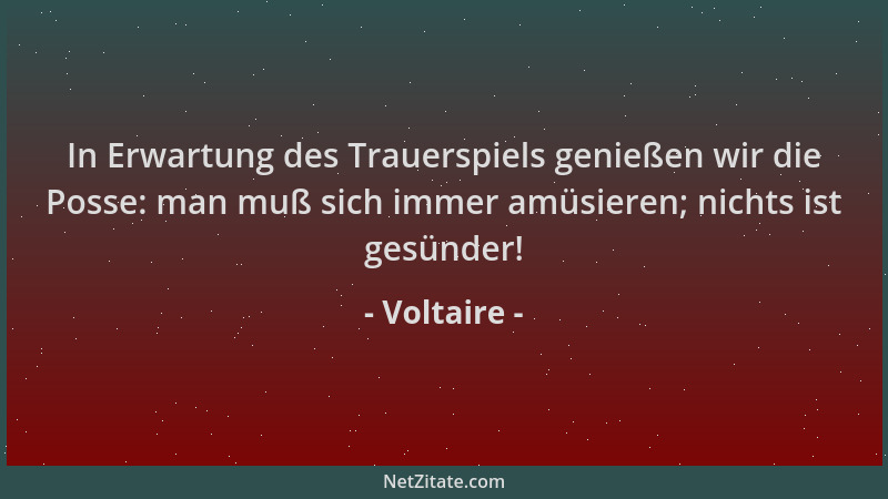 Voltaire - In Erwartung des Trauerspiels genießen wir die Posse: man muß sich immer amüsieren; nichts ist gesünder!...