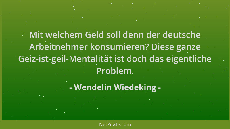 Wendelin Wiedeking - Mit welchem Geld soll denn der deutsche Arbeitnehmer konsumieren? Diese ganze Geiz-ist-geil-Mentalität...