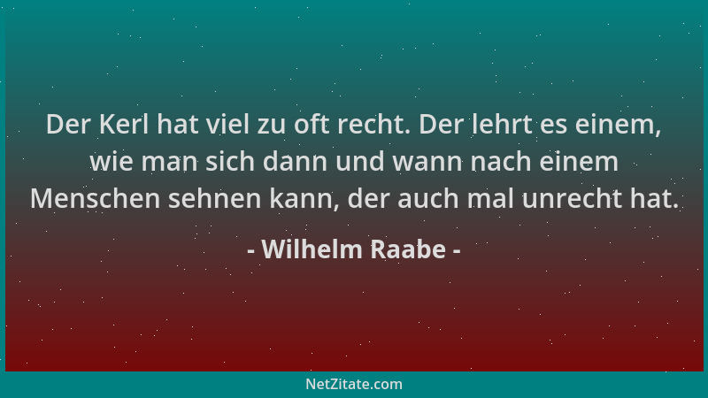 Wilhelm Raabe - Der Kerl hat viel zu oft recht. Der lehrt es einem, wie man sich dann und wann nach einem Menschen sehnen k...