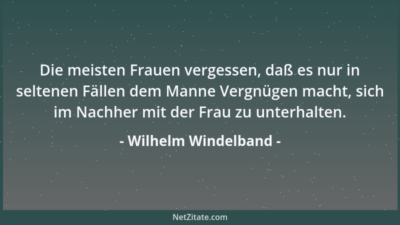 Wilhelm Windelband - Die meisten Frauen vergessen, daß es nur in seltenen Fällen dem Manne Vergnügen macht, sich im Nachher...