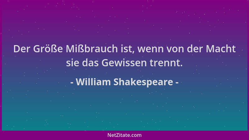 William Shakespeare - Der Größe Mißbrauch ist, wenn von der Macht sie das Gewissen trennt....