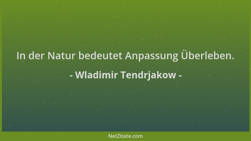 Wladimir Tendrjakow - In der Natur bedeutet Anpassung Überleben....