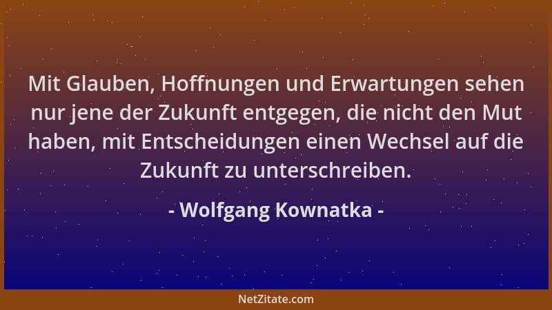 Wolfgang Kownatka - Mit Glauben, Hoffnungen und Erwartungen sehen nur jene der Zukunft entgegen, die nicht den Mut haben, m...